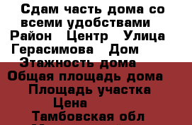 Сдам часть дома со всеми удобствами. › Район ­ Центр › Улица ­ Герасимова › Дом ­ 63 › Этажность дома ­ 2 › Общая площадь дома ­ 40 › Площадь участка ­ 2 › Цена ­ 8 500 - Тамбовская обл., Мичуринский р-н, Мичуринск г. Недвижимость » Дома, коттеджи, дачи аренда   . Тамбовская обл.